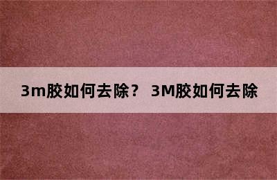 3m胶如何去除？ 3M胶如何去除